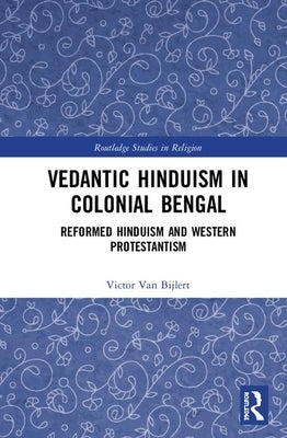 Vedantic Hinduism in Colonial Bengal: Reformed Hinduism and Western Protestantism by Van Bijlert, Victor A.