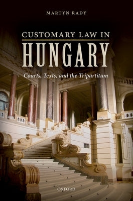 Customary Law in Hungary: Courts, Texts, and the Tripartitum by Rady, Martyn