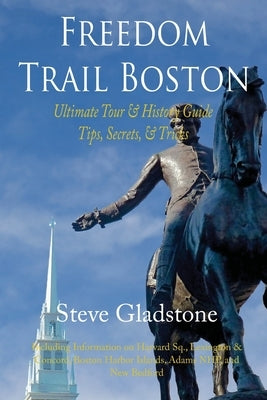 Freedom Trail Boston - Ultimate Tour & History Guide - Tips, Secrets, & Tricks by Gladstone, Steve