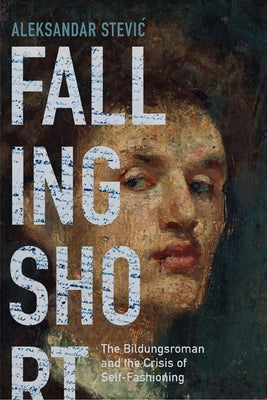 Falling Short: The Bildungsroman and the Crisis of Self-Fashioning by Stevic, Aleksandar