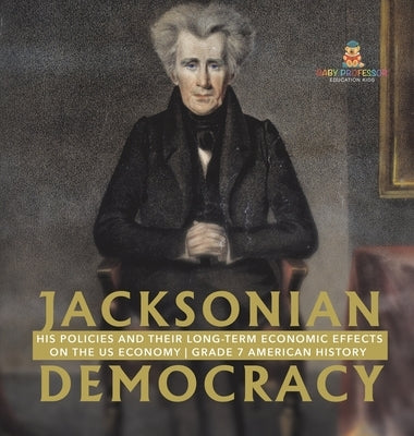 Jacksonian Democracy: His Policies and their Long-Term Economic Effects on the US Economy Grade 7 American History by Baby Professor