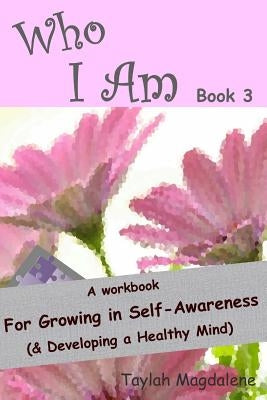 Who I Am Book 3: a Workbook for Growing in Self-Awareness (& Developing a Healthy Mind) by Magdalene, Taylah