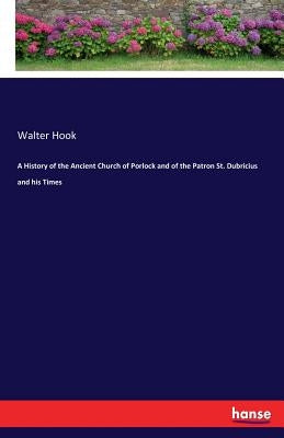 A History of the Ancient Church of Porlock and of the Patron St. Dubricius and his Times by Hook, Walter