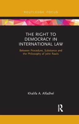 The Right to Democracy in International Law: Between Procedure, Substance and the Philosophy of John Rawls by Alfadhel, Khalifa A.