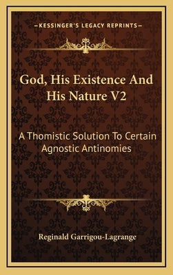 God, His Existence and His Nature V2: A Thomistic Solution to Certain Agnostic Antinomies by Garrigou-Lagrange, Reginald