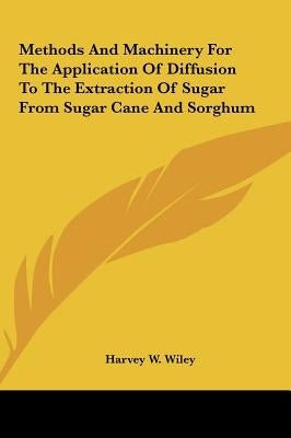 Methods And Machinery For The Application Of Diffusion To The Extraction Of Sugar From Sugar Cane And Sorghum by Wiley, Harvey W.