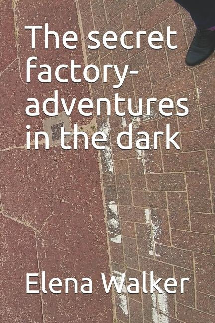 The secret factory-adventures in the dark by Walker, Elena E.