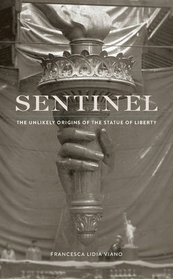 Sentinel: The Unlikely Origins of the Statue of Liberty by Viano, Francesca Lidia