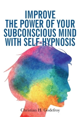 Improve the Power of your Subconscious Mind with Self-Hypnosis: Use Positive Thinking to Change your Life by Godefroy, Christian H.