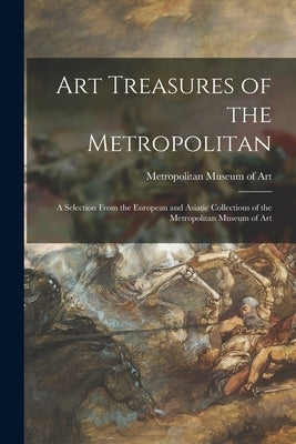 Art Treasures of the Metropolitan: a Selection From the European and Asiatic Collections of the Metropolitan Museum of Art by Metropolitan Museum of Art (New York