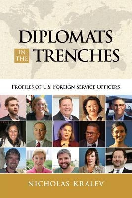 Diplomats in the Trenches: Profiles of U.S. Foreign Service Officers by Kralev, Nicholas