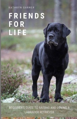 Friends for Life: Beginner's Guide to Raising and Loving a Labrador Retriever by Garner, Kathryn