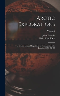 Arctic Explorations: The Second Grinnell Expedition in Search of Sir John Franklin, 1853, '54, '55; Volume 2 by Kane, Elisha Kent