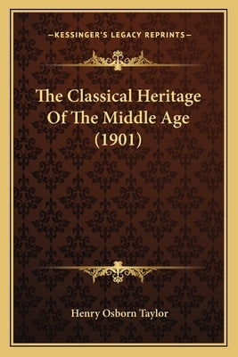 The Classical Heritage Of The Middle Age (1901) by Taylor, Henry Osborn