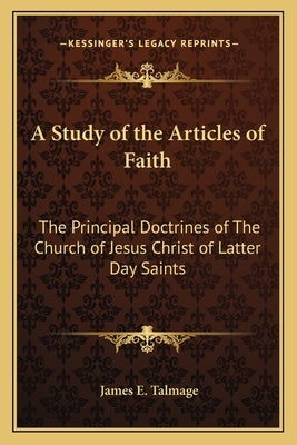 A Study of the Articles of Faith: The Principal Doctrines of The Church of Jesus Christ of Latter Day Saints by Talmage, James E.