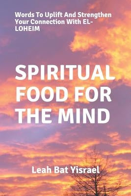 Spiritual Food for the Mind: Words to Uplift and Strengthen Your Connection with El-Loheim by Yisrael, Leah Bat
