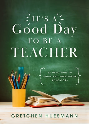 It's a Good Day to Be a Teacher: 52 Devotions to Equip and Encourage Educators by Huesmann, Gretchen