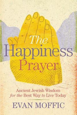 The Happiness Prayer: Ancient Jewish Wisdom for the Best Way to Live Today by Moffic, Evan