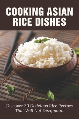 Cooking Asian Rice Dishes: Discover 30 Delicious Rice Recipes That Will Not Disappoint: Traditional Rice Dishes by Streiff, Jed