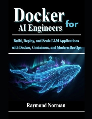 Docker for AI Engineers: Build, Deploy, and Scale LLM Applications with Docker, Containers, and Modern DevOps by Norman, Raymond
