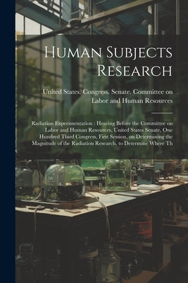 Human Subjects Research: Radiation Experimentation: Hearing Before the Committee on Labor and Human Resources, United States Senate, One Hundre by United States Congress Senate Comm