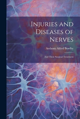 Injuries and Diseases of Nerves: And Their Surgical Treatment by Bowlby, Anthony Alfred