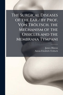 The Surgical Diseases of the Ear / by Prof. Von Tröltsch. the Mechanism of the Ossicles and the Membrana Tympani by Hinton, James