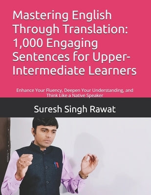 Mastering English Through Translation: 1,000 Engaging Sentences for Upper-Intermediate Learners: Enhance Your Fluency, Deepen Your Understanding, and by Rawat, Suresh Singh