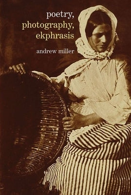 Poetry, Photography, Ekphrasis: Lyrical Representations of Photographs from the 19th Century to the Present by Miller, Andrew