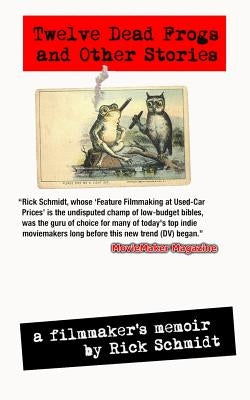 TWELVE DEAD FROGS AND OTHER STORIES, A FILMMAKER'S MEMOIR (1st Edition USA (c)2017, 3rd Printing): From the author of "Feature Filmmaking at Used-Car by Schmidt, Rick