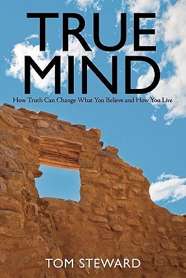 True Mind: How Truth Can Change What You Believe and How You Live by Steward, Tom