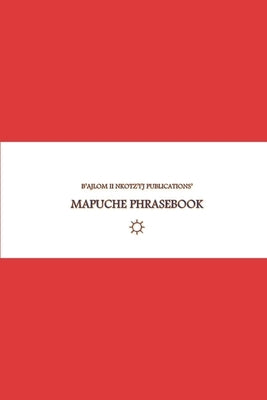 B'ajlom ii Nkotz'i'j Publications' Mapuche Phrasebook: Ideal for Traveling to Chile and Argentina by Chigüela, Sandra
