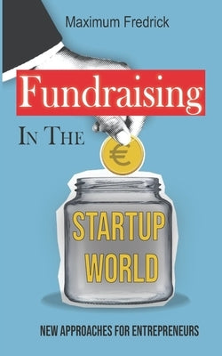 Fundraising In The Startup World: New Approaches For Entrepreneurs by Fredrick, Maximum