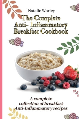 The Complete Anti-Inflammatory Breakfast Cookbook: A complete collection of breakfast Anti-Inflammatory recipes by Worley, Natalie
