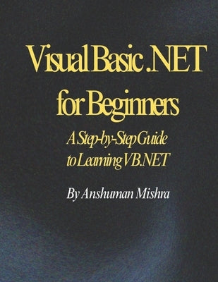 Visual Basic .NET for Beginners: A Step-by-Step Guide to Learning VB.NET by Mishra, Anshuman