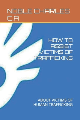 How to Assist Victims of Trafficking: About Victims of Human Trafficking by Charles C. a., Noble