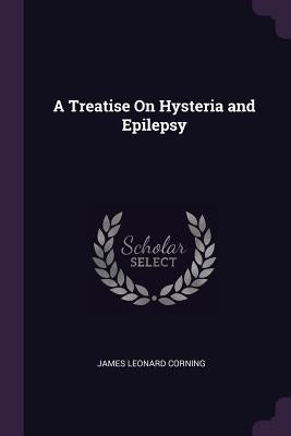 A Treatise On Hysteria and Epilepsy by Corning, James Leonard