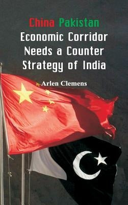 China Pakistan Economic Corridor Needs a Counter Strategy of India by Clemens, Arlen