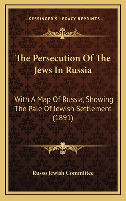 The Persecution Of The Jews In Russia: With A Map Of Russia, Showing The Pale Of Jewish Settlement (1891) by Russo Jewish Committee