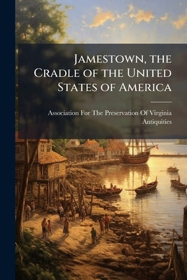 Jamestown, the Cradle of the United States of America by Association for the Preservation of Virg