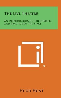 The Live Theatre: An Introduction To The History And Practice Of The Stage by Hunt, Hugh
