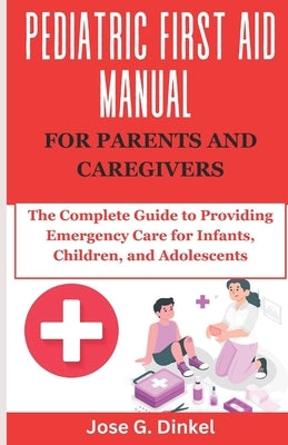 Pediatric First Aid Manual for Parents and Caregivers: The Complete Guide to Providing Emergency Care for Infants, Children, and Adolescents by Dinkel, Jose G.