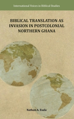 Biblical Translation as Invasion in Postcolonial Northern Ghana by Esala, Nathan A.