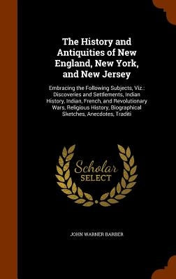 The History and Antiquities of New England, New York, and New Jersey: Embracing the Following Subjects, Viz.: Discoveries and Settlements, Indian Hist by Barber, John Warner