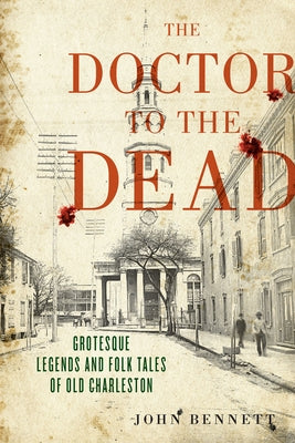The Doctor to the Dead: Grotesque Legends and Folk Tales of Old Charleston by Bennett, John