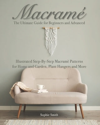 Macramé: The Ultimate Guide for Beginners and Advanced: Illustrated Step-By-Step Macramè Patterns for Home and Garden, Plant Ha by Smith, Sophie
