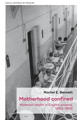 Motherhood Confined: Maternal Health in English Prisons, 1853-1955 by Bennett, Rachel E.