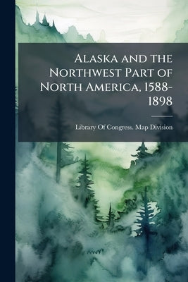 Alaska and the Northwest Part of North America, 1588-1898: Maps in the Library of Congress by Library of Congress Map Division