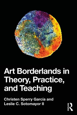Art Borderlands in Theory, Practice, and Teaching by García, Christen Sperry