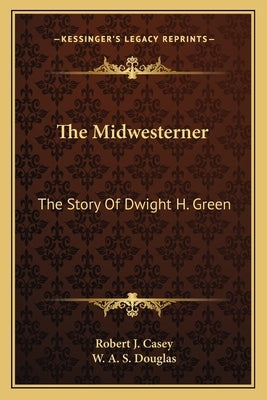The Midwesterner: The Story Of Dwight H. Green by Casey, Robert J.
